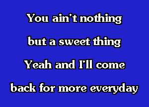 You ain't nothing
but a sweet thing

Yeah and I'll come

back for more everyday