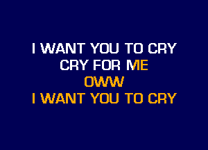 I WANT YOU TO CRY
CRY FOR ME

OWW
I WANT YOU TO CRY