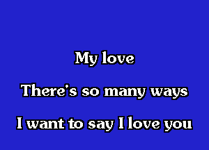 My love

There's so many ways

I want to say I love you