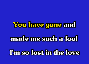 You have gone and

made me such a fool

I'm so lost in the love