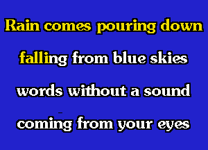 Rain comes pouring down
falling from blue skies
words without a sound

coming from your eyes