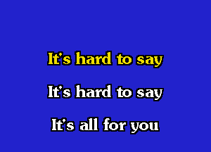 It's hard to say

It's hard to say

It's all for you