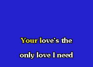Your love's the

only love I need