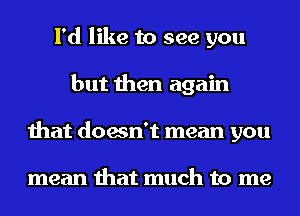 I'd like to see you
but then again
that doesn't mean you

mean that much to me