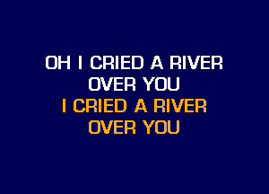 OH I CRIED A RIVER
OVER YOU

I CRIED A RIVER
OVER YOU