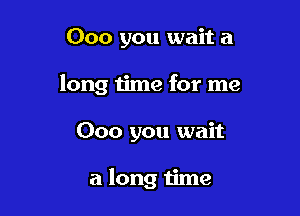 000 you wait a

long time for me

000 you wait

a long time