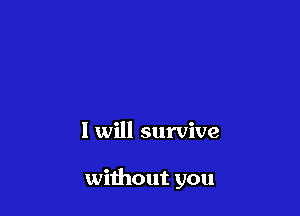 I will survive

without you