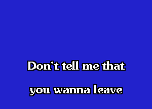 Don't tell me that

you wanna leave