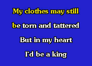 My clothes may still
be tom and tattered
But in my heart

I'd be a king