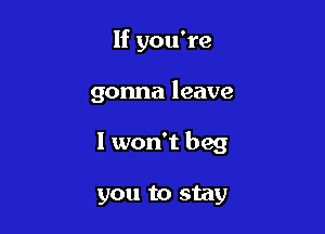If you're

gonna leave

I won't beg

you to stay