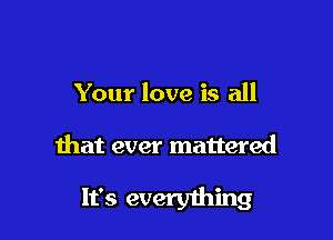 Your love is all

that ever mattered

It's everyihing