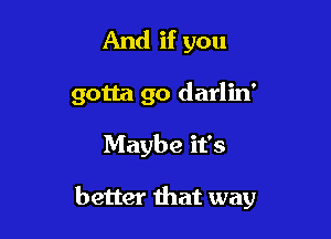 And if you

gotta go darlin'

Maybe it's

better that way