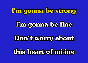 I'm gonna be strong
I'm gonna be fine
Don't worry about

this heart of mi-ine