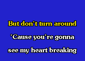 But don't turn around
'Cause you're gonna

see my heart breaking