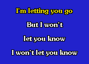 I'm letljng you go
But I won't

let you know

I won't let you know