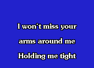 I won't miss your

arms around me

Holding me ijght