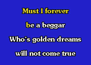 Must I forever

be a beggar

Who's golden dreams

will not come true