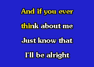 And if you ever
think about me

Just know that

I'll be alright