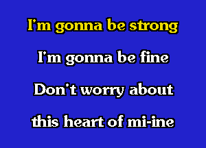 I'm gonna be strong
I'm gonna be fine
Don't worry about

this heart of mi-ine