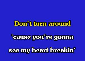 Don't tum around
'cause you're gonna

see my heart breakin'