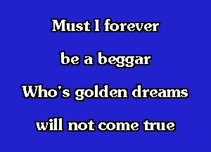 Must I forever

be a beggar

Who's golden dreams

will not come true