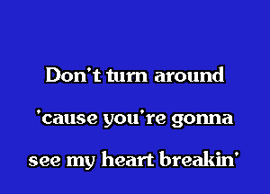 Don't tum around
'cause you're gonna

see my heart breakin'