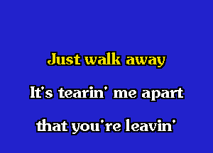 Just walk away

It's tearin' me apart

that you're leavin'