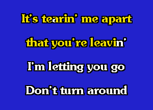 It's tearin' me apart
that you're leavin'
I'm letting you go

Don't turn around