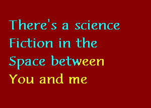 There's a science
Fiction in the

Space between
You and me