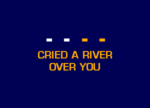 CRIED A RIVER
OVER YOU