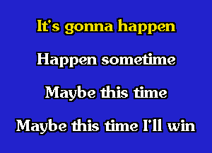 It's gonna happen
Happen sometime
Maybe this time

Maybe this time I'll win