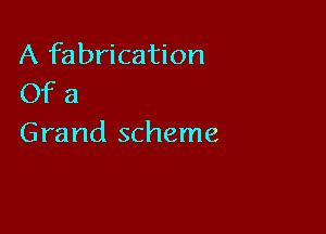A fabrication
Of a

Grand scheme