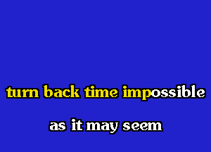turn back time impossible

as it may seem