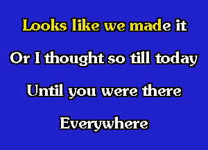 Looks like we made it
Or I thought so till today
Until you were there

Everywhere