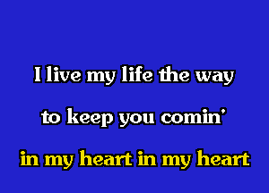 I live my life the way
to keep you comin'

in my heart in my heart