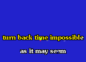 turn back time impqssible

as it may seem