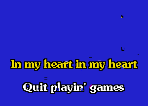 In my heart in niy heart

Quit playin' games