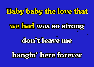 Baby baby the love that
we had was so strong
don't leave me

hangin' here forever