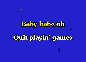Baby bab'e oh

Quit playin' games