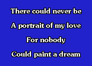 There could never be
A portrait of my love
For nobody

Could paint a dream