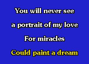 You will never see

a portrait of my love

For miraclw

Could paint a dream