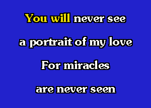 You will never see

a portrait of my love

For miracles

are never seen