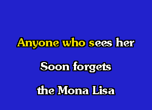 Anyone who seas her

Soon forgets

the Mona Lisa