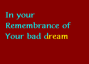 In your
Remembrance of

Your bad dream