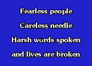 Fearless people
careless- needle
Harsh words spokeh

and lives are bi'oken