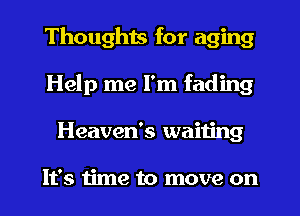 Thoughis for aging
Help me I'm fading
Heaven's waiiing

It's time to move on