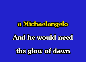 a Michaelangelo

And he would need

the glow of dawn