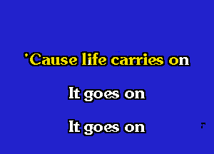 'Cause life carries on

It goes on

It goes on
