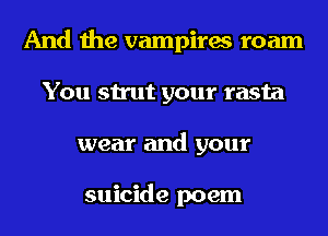 And the vampires roam
You strut your rasta
wear and your

suicide poem