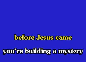 before Jesus came

you're building a mystery